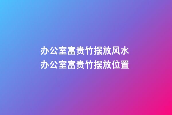 办公室富贵竹摆放风水 办公室富贵竹摆放位置
